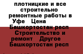 плотницкие и все строительно -ремонтные работы в Уфе › Цена ­ 1 000 - Башкортостан респ. Строительство и ремонт » Другое   . Башкортостан респ.